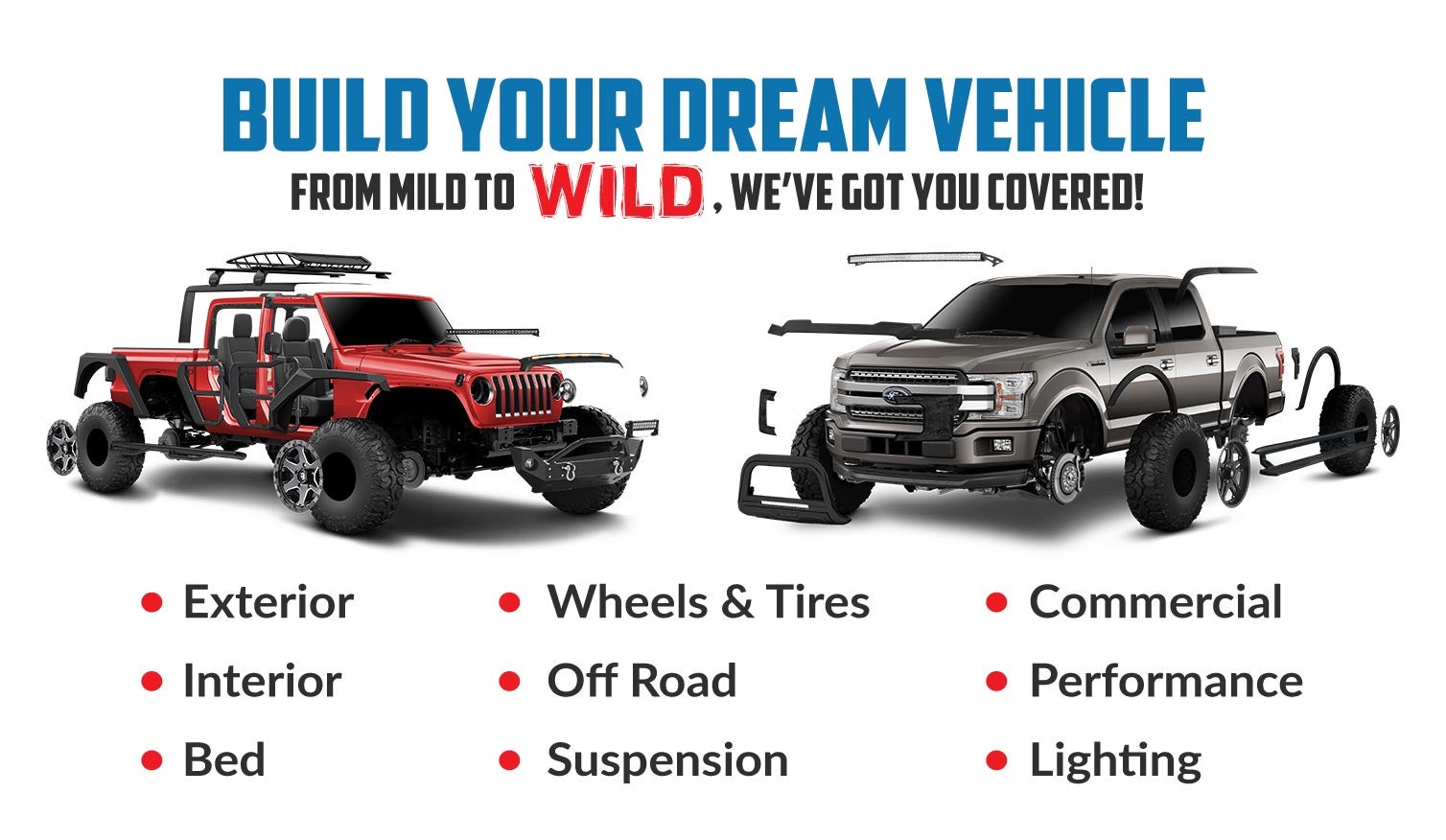 Build your dream vehicle. Exterior, interior, bed, wheels & tires, off road, suspension, commercial, performance, lighting.